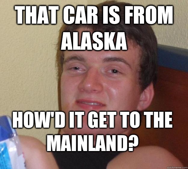 That car is from Alaska How'd it get to the mainland?  10 Guy