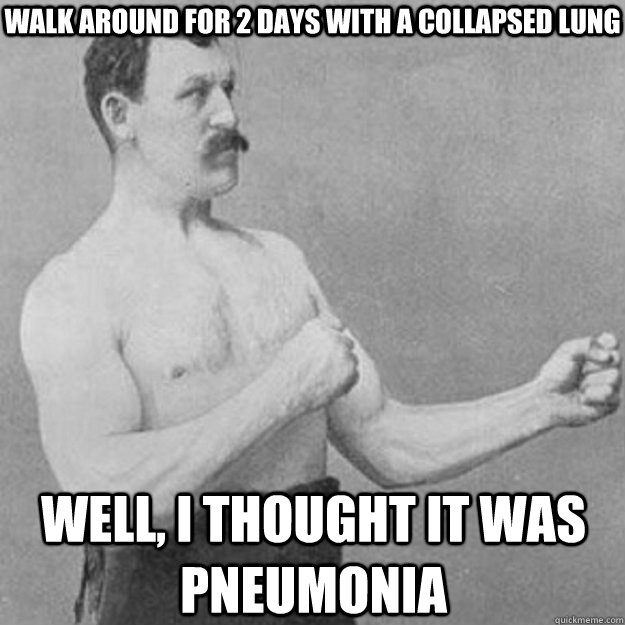 Walk around for 2 days with a collapsed lung WELL, I THOUGHT IT WAS PNEUMONIA  overly manly man