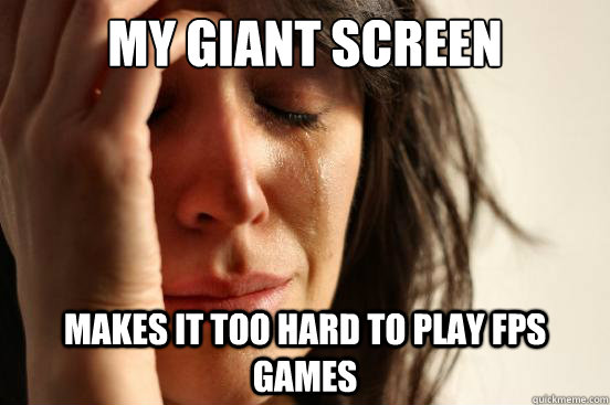 My giant screen makes it too hard to play FPS games  First World Problems