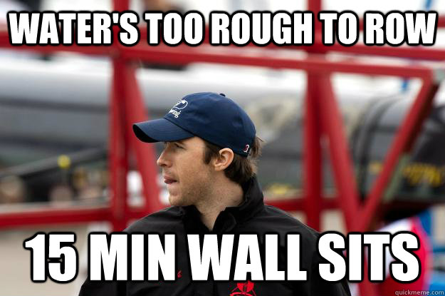 Water's too rough to row 15 min wall sits  Overly Enthusiastic Coach