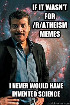 If it wasn't for /r/atheism  memes I never would have invented science  Neil deGrasse Tyson