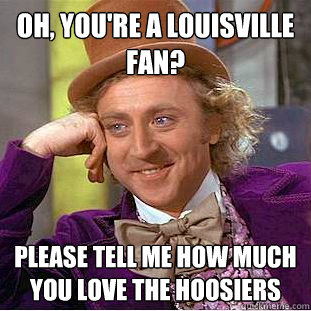 Oh, you're a Louisville fan? Please tell me how much you love the hoosiers  Creepy Wonka