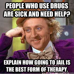 People who use drugs are sick and need help? explain how going to jail is the best form of therapy.  Condescending Wonka