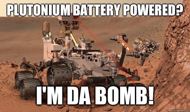 Plutonium battery powered? I'm da bomb! - Plutonium battery powered? I'm da bomb!  Unimpressed Curiosity