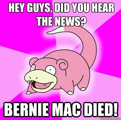 Hey guys, did you hear the news? Bernie Mac died!  Slowpoke
