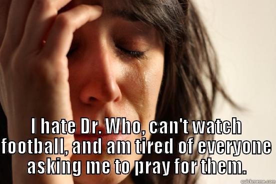  I HATE DR. WHO, CAN'T WATCH FOOTBALL, AND AM TIRED OF EVERYONE ASKING ME TO PRAY FOR THEM. First World Problems