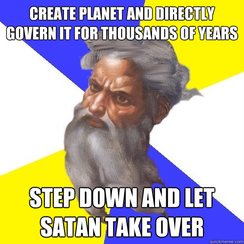 Create planet and directly govern it for thousands of years step down and let satan take over  Advice God