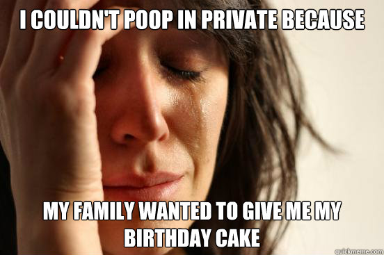 I couldn't poop in private because My family wanted to give me my birthday cake  First World Problems