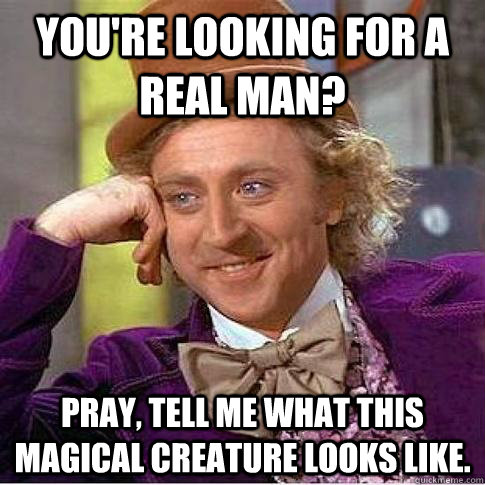 You're looking for a real man? Pray, tell me what this magical creature looks like.  Condescending Willy Wonka