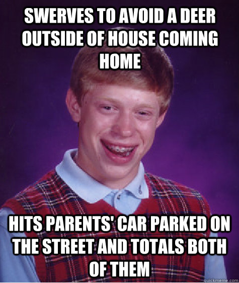 Swerves to avoid a deer outside of house coming home Hits parents' car parked on the street and totals both of them  Bad Luck Brian