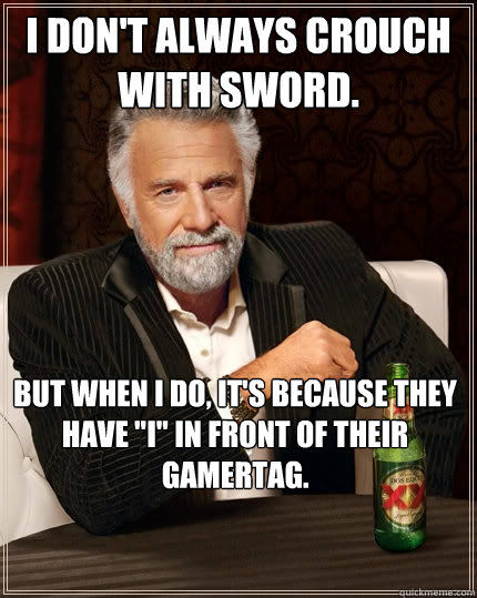 I don't always crouch with sword.  But when I do, it's because they have 