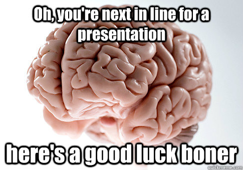 Oh, you're next in line for a presentation here's a good luck boner   Scumbag Brain