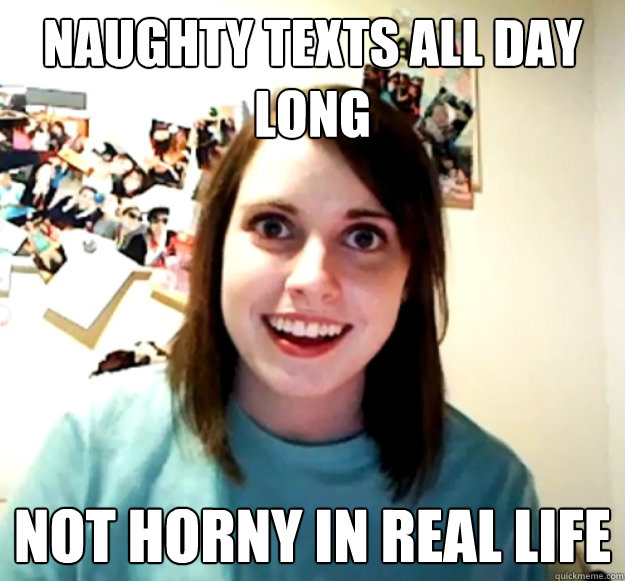 Naughty texts all day long Not horny in real life  Overly Attached Girlfriend