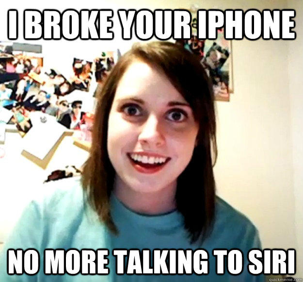 I broke your Iphone No more talking to siri   Overly Attached Girlfriend