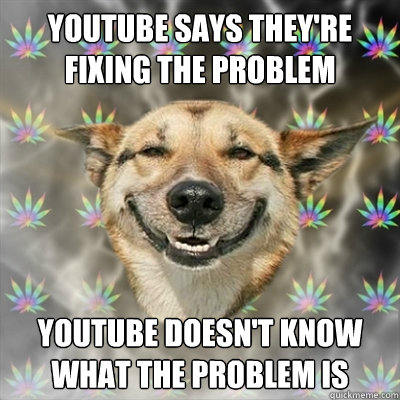 youtube says they're fixing the problem youtube doesn't know what the problem is  Stoner Dog