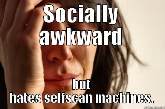 SOCIALLY AWKWARD BUT HATES SELF-SCAN MACHINES. First World Problems