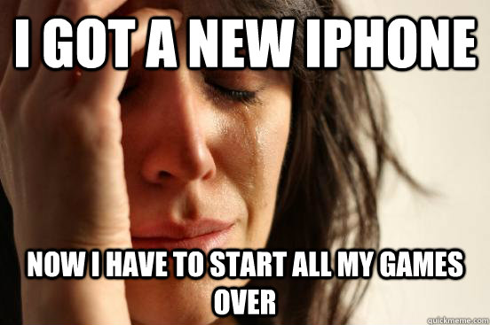 I got a new iphone now I have to start all my games over  First World Problems