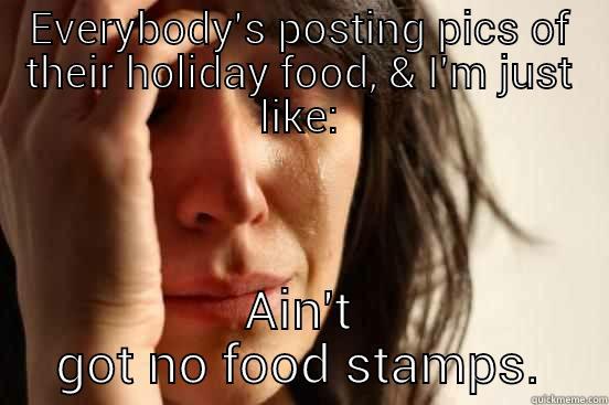 EVERYBODY'S POSTING PICS OF THEIR HOLIDAY FOOD, & I'M JUST LIKE: AIN'T GOT NO FOOD STAMPS. First World Problems