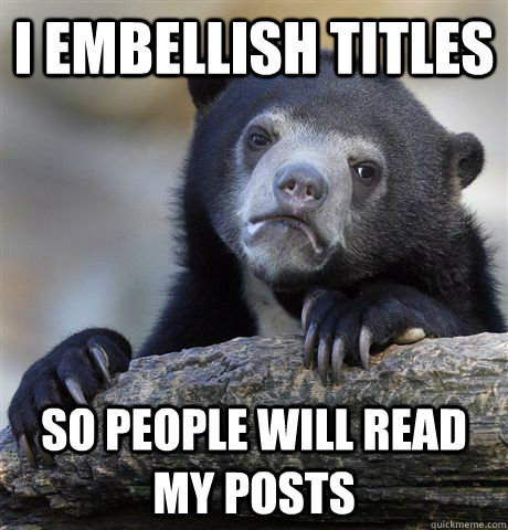 I embellish titles so people will read my posts  Confession Bear