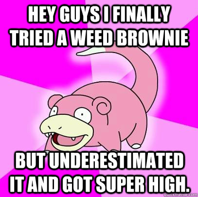 hey guys I finally tried a weed brownie but underestimated it and got super high.   Slowpoke