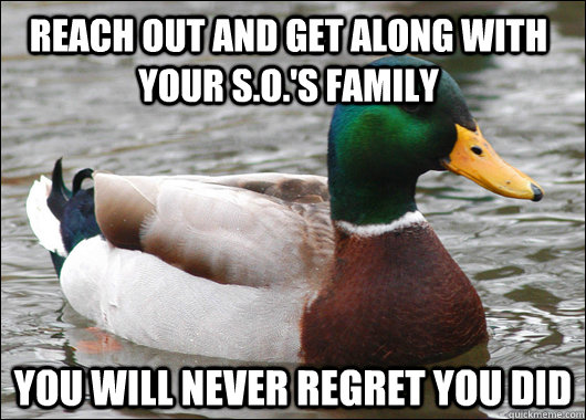 reach out and get along with your s.o.'s family you will never regret you did  Actual Advice Mallard