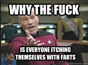 why the fuck is everyone itching themselves with farts  Annoyed Picard