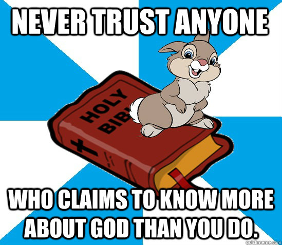 Never trust anyone who claims to know more about God than you do.  Bible Thumper