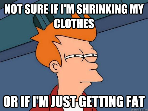 Not sure if i'm shrinking my clothes Or if I'm just getting fat  Futurama Fry