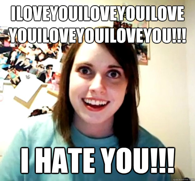 iloveyouiloveyouilove youiloveyouiloveyou!!! i hate you!!!  Overly Attached Girlfriend