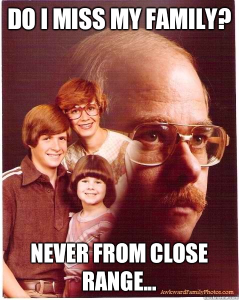 Do I miss my family? Never from close range...  Vengeance Dad