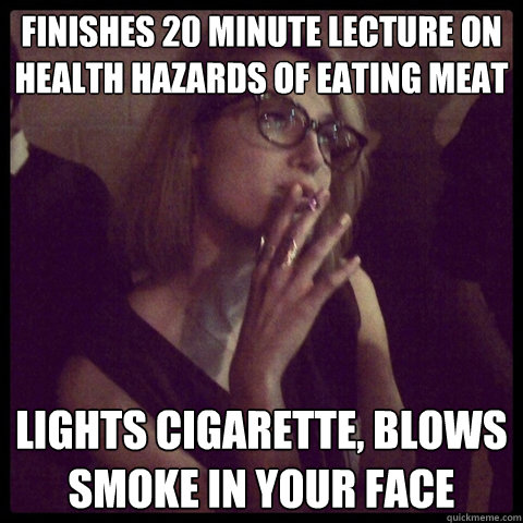 Finishes 20 Minute Lecture on health hazards of eating meat lights cigarette, blows smoke in your face  