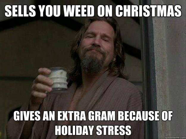 sells you weed on christmas gives an extra gram because of holiday stress  