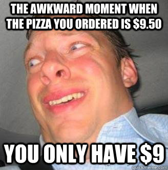the awkward moment when the pizza you ordered is $9.50 you only have $9  