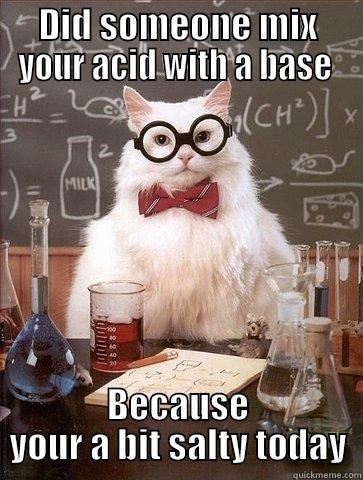 DID SOMEONE MIX YOUR ACID WITH A BASE  BECAUSE YOUR A BIT SALTY TODAY Chemistry Cat