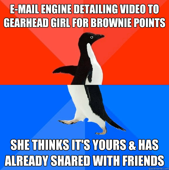 E-mail engine detailing video to gearhead girl for brownie points She thinks it's yours & has already shared with friends   Socially Awesome Awkward Penguin