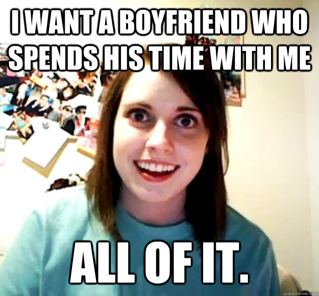 i want a boyfriend who spends his time with me all of it.  Overly Attached Girlfriend