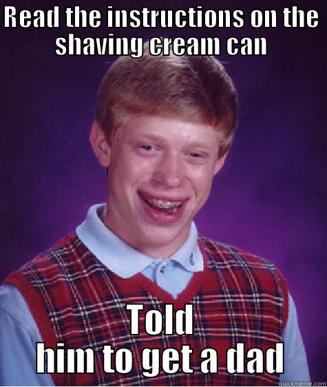 READ THE INSTRUCTIONS ON THE SHAVING CREAM CAN TOLD HIM TO GET A DAD Bad Luck Brian