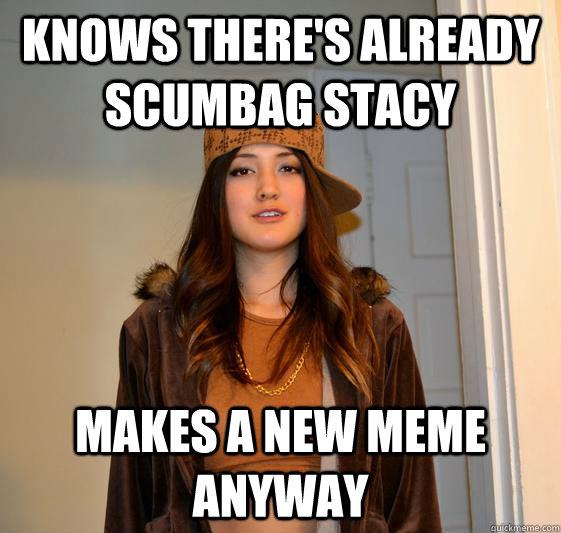 Knows there's already scumbag stacy makes a new meme anyway  