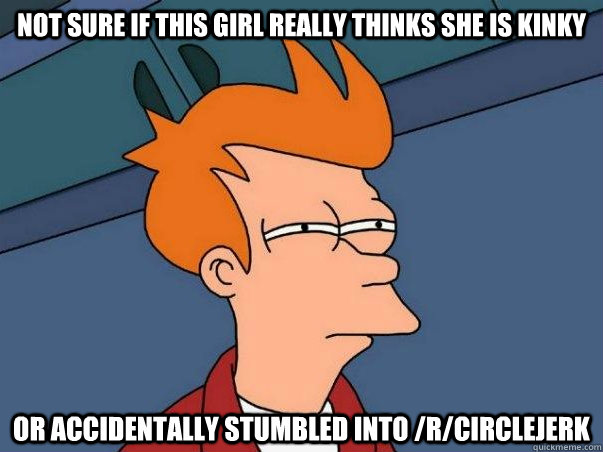 Not sure if this girl really thinks she is kinky Or accidentally stumbled into /r/circlejerk    Not sure Fry