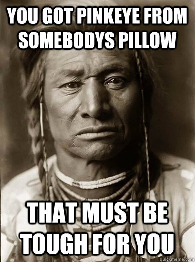 You got pinkeye from somebodys pillow that must be tough for you  Unimpressed American Indian