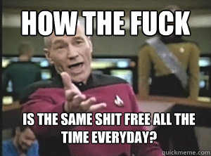 How the fuck
 is the same shit free all the time everyday? 
  Annoyed Picardutmmediumreferral