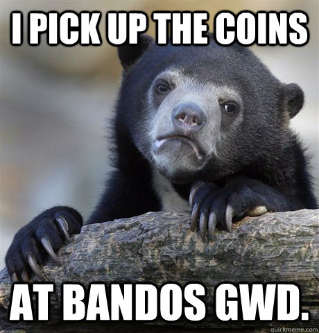 i pick up the coins at bandos gwd.  Confession Bear