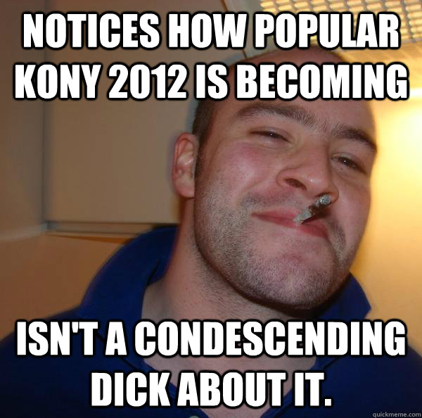 Notices how popular Kony 2012 is becoming Isn't a condescending dick about it. - Notices how popular Kony 2012 is becoming Isn't a condescending dick about it.  Misc