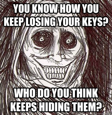You know how you keep losing your keys? Who do you think keeps hiding them?  Horrifying Houseguest