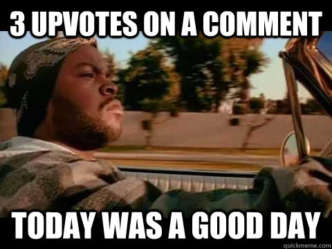 3 upvotes on a comment today was a good day  Good day cube