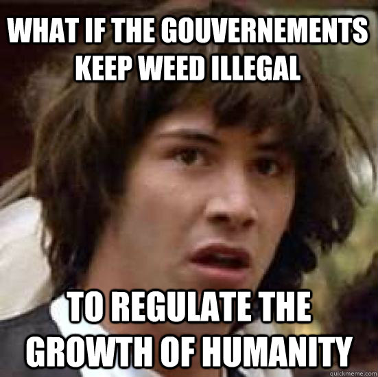 What if the Gouvernements keep weed illegal to regulate the growth of humanity  conspiracy keanu