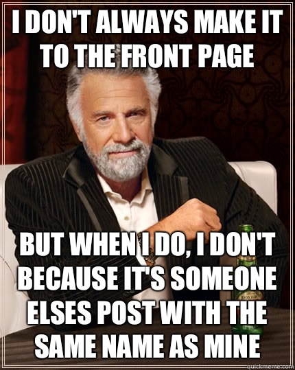 I don't always make it to the front page but when I do, I don't because it's someone elses post with the same name as mine  The Most Interesting Man In The World