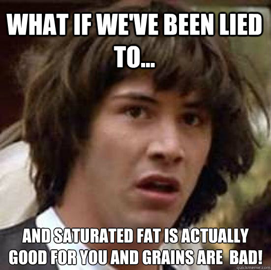 What if we've been lied to... and saturated fat is actually good for you and grains are  bad! - What if we've been lied to... and saturated fat is actually good for you and grains are  bad!  conspiracy keanu