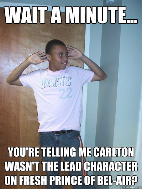 Wait a minute... You're telling me Carlton wasn't the lead character on Fresh Prince of Bel-Air?  