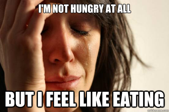 I'm not hungry at all but I feel like eating  First World Problems